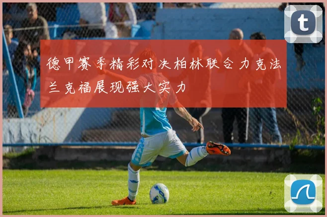 德甲赛季精彩对决柏林联合力克法兰克福展现强大实力