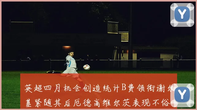 英超四月机会创造统计B费领衔谢尔基紧随其后厄德高维尔茨表现不俗