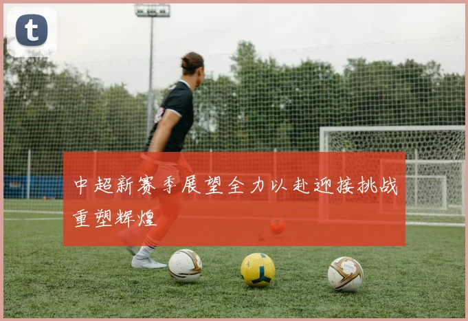 中超新赛季展望全力以赴迎接挑战重塑辉煌