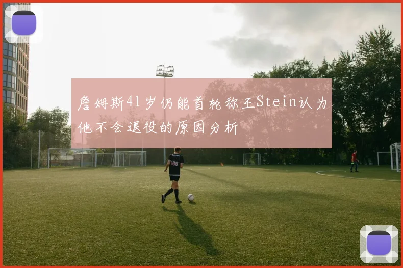 詹姆斯41岁仍能首轮称王Stein认为他不会退役的原因分析