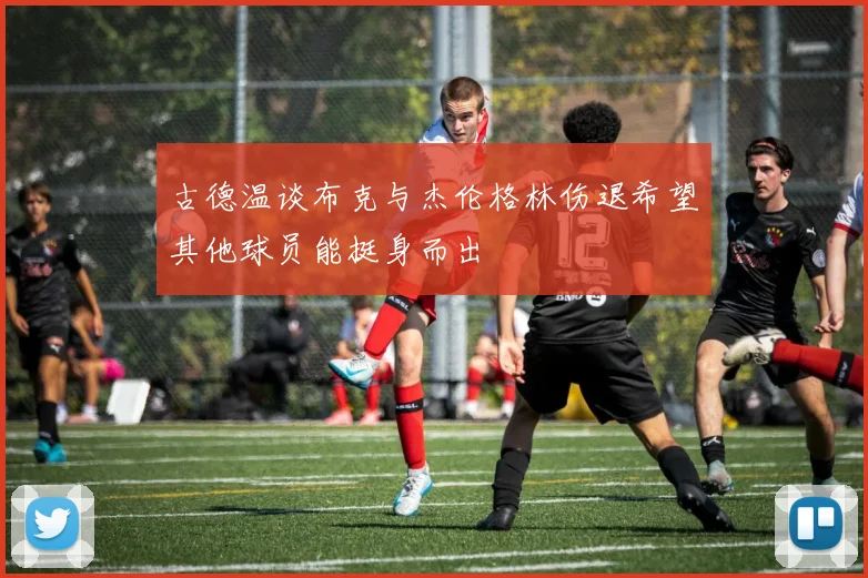 古德温谈布克与杰伦格林伤退希望其他球员能挺身而出