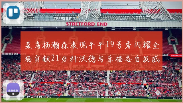菜鸟杨瀚森表现平平19号秀闪耀全场贡献21分科沃德与乐福各自发威