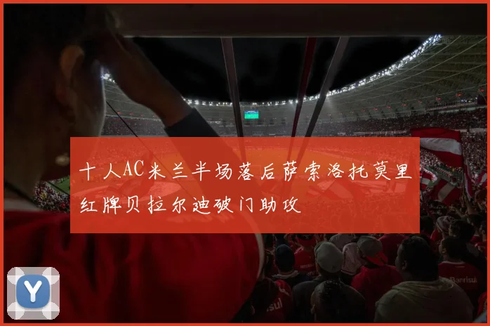 十人AC米兰半场落后萨索洛托莫里红牌贝拉尔迪破门助攻