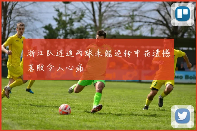 浙江队连追两球未能逆转申花遗憾落败令人心痛