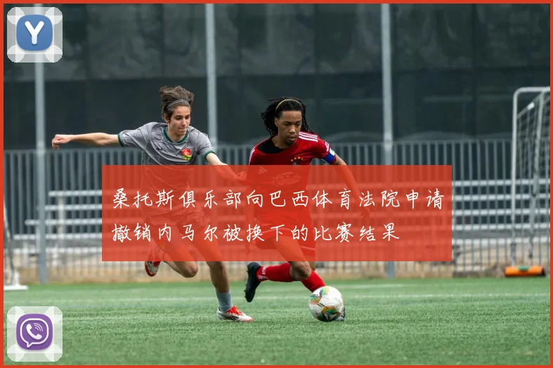 桑托斯俱乐部向巴西体育法院申请撤销内马尔被换下的比赛结果