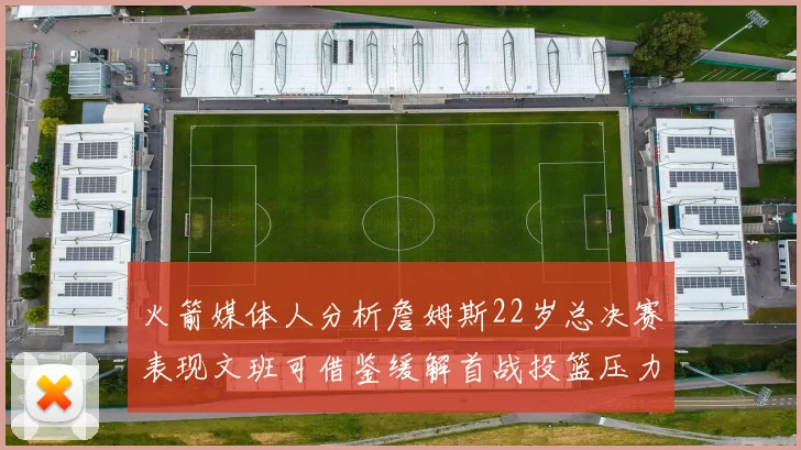 火箭媒体人分析詹姆斯22岁总决赛表现文班可借鉴缓解首战投篮压力