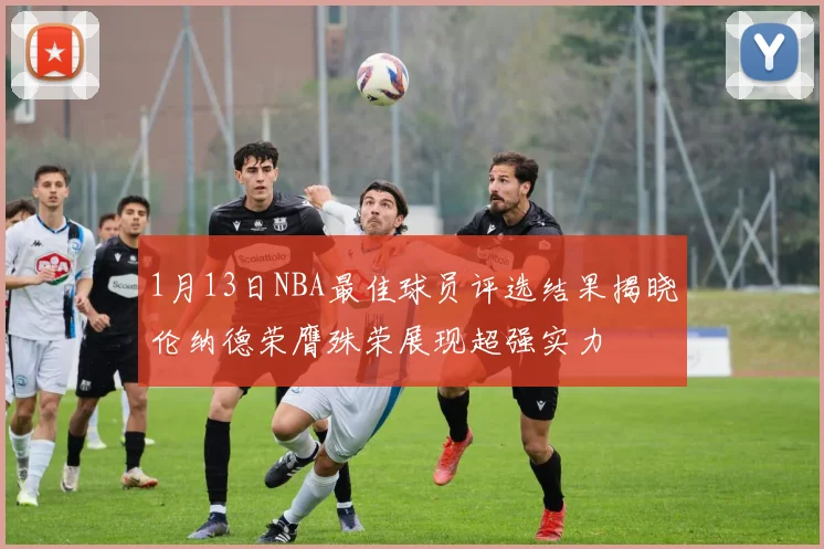 1月13日NBA最佳球员评选结果揭晓伦纳德荣膺殊荣展现超强实力
