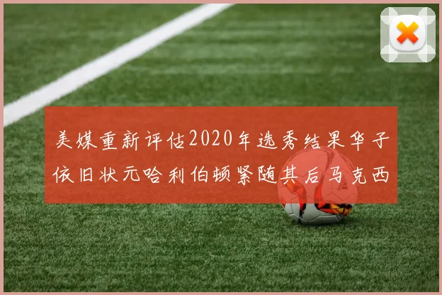 美媒重新评估2020年选秀结果华子依旧状元哈利伯顿紧随其后马克西位列探花