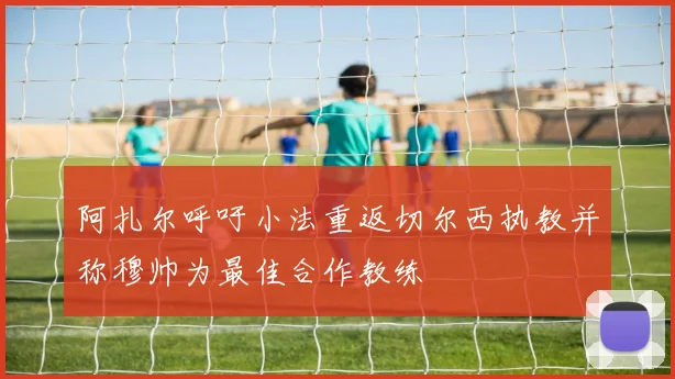 阿扎尔呼吁小法重返切尔西执教并称穆帅为最佳合作教练