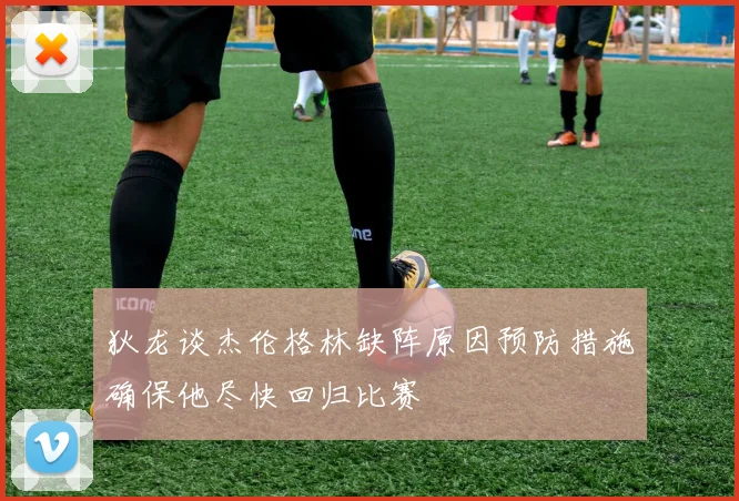 狄龙谈杰伦格林缺阵原因预防措施确保他尽快回归比赛
