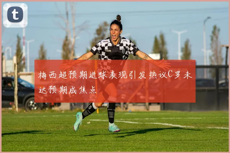 梅西超预期进球表现引发热议C罗未达预期成焦点