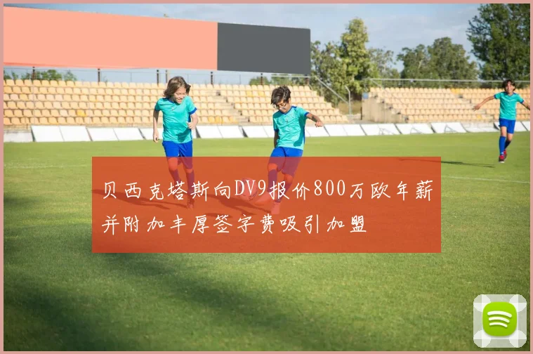 贝西克塔斯向DV9报价800万欧年薪并附加丰厚签字费吸引加盟