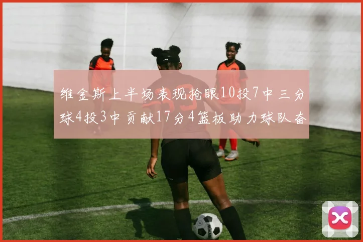 维金斯上半场表现抢眼10投7中三分球4投3中贡献17分4篮板助力球队奋战