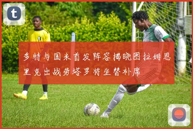 多特与国米首发阵容揭晓图拉姆恩里克出战劳塔罗将坐替补席