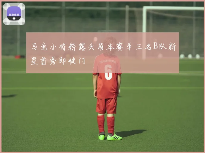 马竞小将崭露头角本赛季三名B队新星首秀即破门