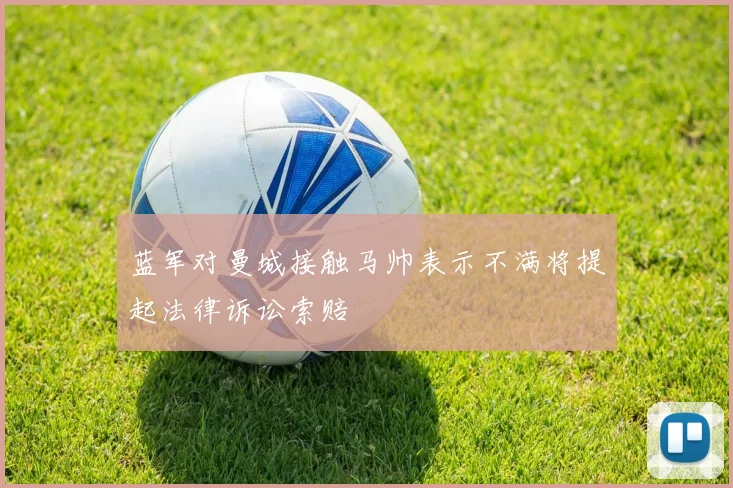蓝军对曼城接触马帅表示不满将提起法律诉讼索赔