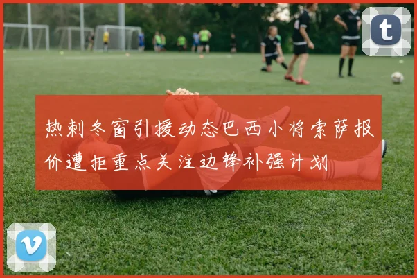 热刺冬窗引援动态巴西小将索萨报价遭拒重点关注边锋补强计划